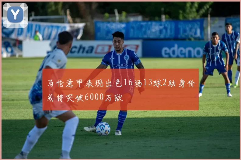 马伦意甲表现出色16场13球2助身价或将突破6000万欧