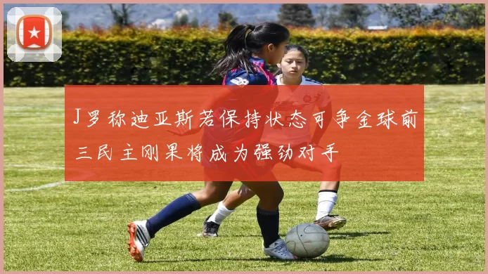 J罗称迪亚斯若保持状态可争金球前三民主刚果将成为强劲对手