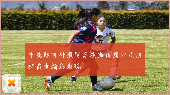 申花即将补报阿苏埃期待周六足协杯首秀精彩表现