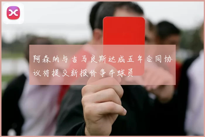 阿森纳与吉马良斯达成五年合同协议将提交新报价争夺球员