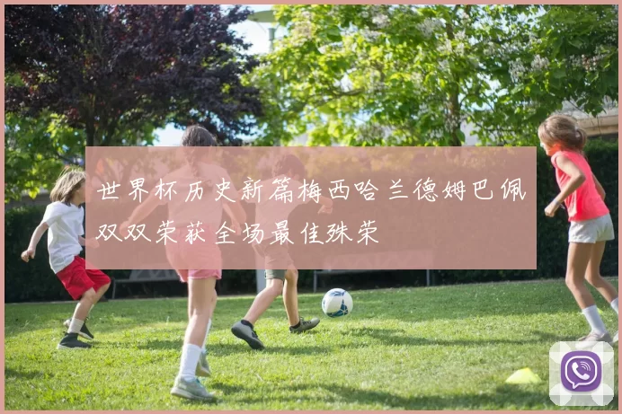 世界杯历史新篇梅西哈兰德姆巴佩双双荣获全场最佳殊荣