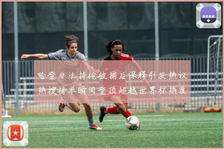 哈登非法持枪被捕后保释引发热议热搜榜单瞬间登顶超越世界杯热度