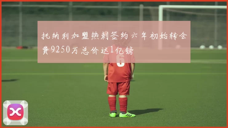 托纳利加盟热刺签约六年初始转会费9250万总价达1亿镑