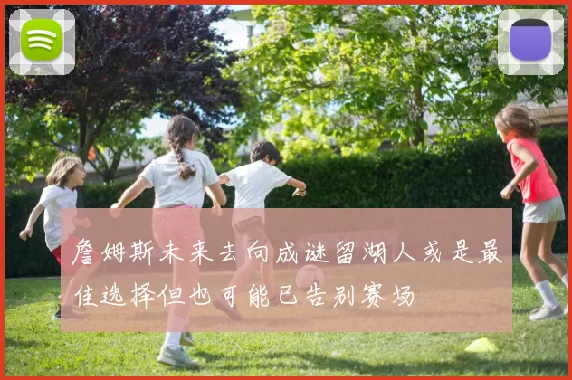 詹姆斯未来去向成谜留湖人或是最佳选择但也可能已告别赛场