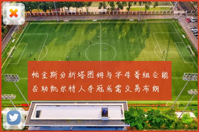 帕金斯分析塔图姆与字母哥组合能否助凯尔特人夺冠或需交易布朗