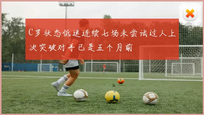 C罗状态低迷连续七场未尝试过人上次突破对手已是五个月前